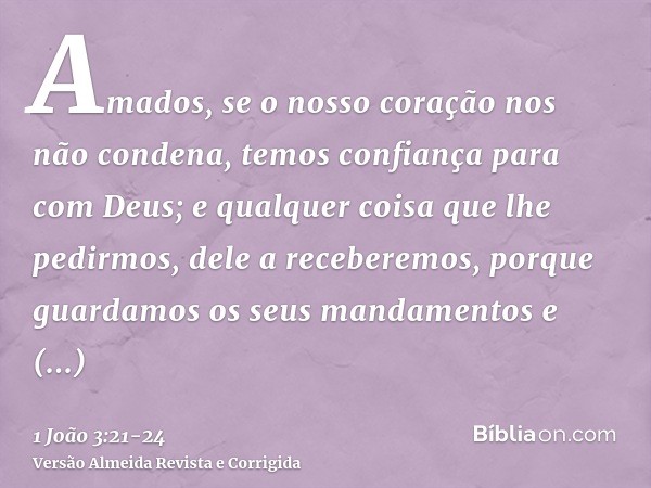 Amados, se o nosso coração nos não condena, temos confiança para com Deus;e qualquer coisa que lhe pedirmos, dele a receberemos, porque guardamos os seus mandam