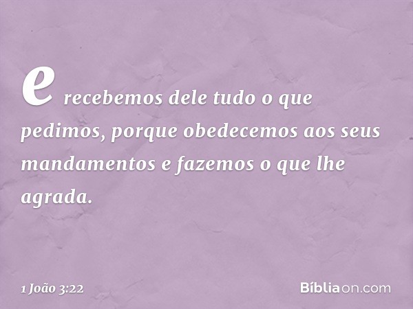 e recebemos dele tudo o que pedimos, porque obedecemos aos seus mandamentos e fazemos o que lhe agrada. -- 1 João 3:22