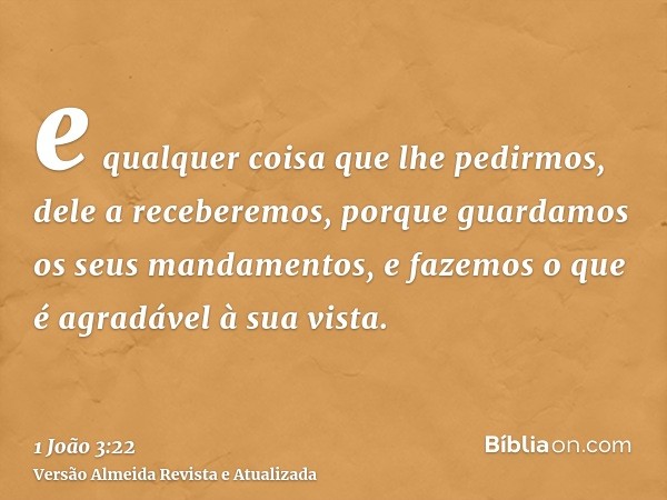 e qualquer coisa que lhe pedirmos, dele a receberemos, porque guardamos os seus mandamentos, e fazemos o que é agradável à sua vista.