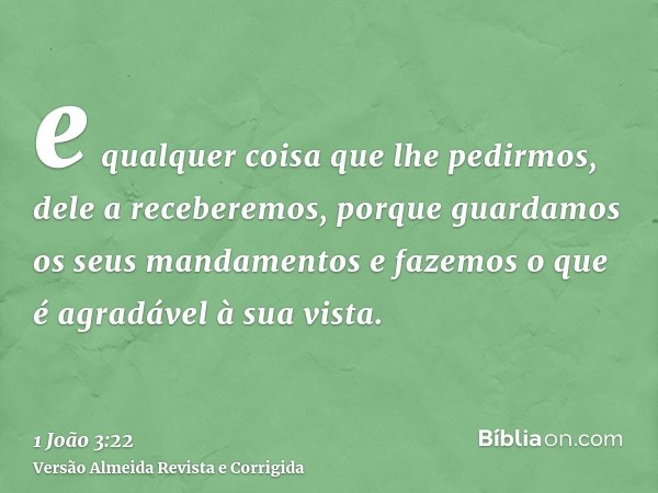e qualquer coisa que lhe pedirmos, dele a receberemos, porque guardamos os seus mandamentos e fazemos o que é agradável à sua vista.