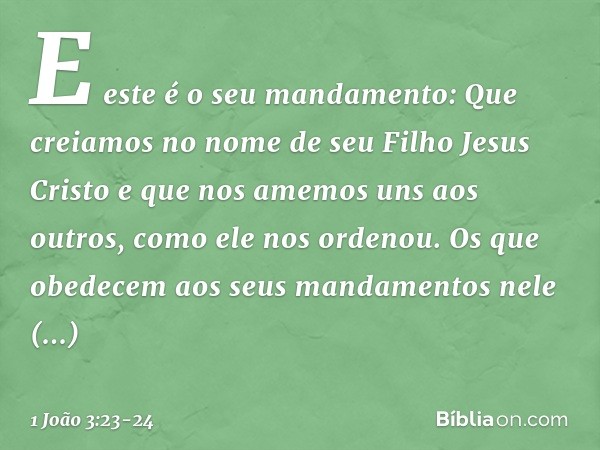 E este é o seu mandamento: Que creiamos no nome de seu Filho Jesus Cristo e que nos amemos uns aos outros, como ele nos ordenou. Os que obedecem aos seus mandam