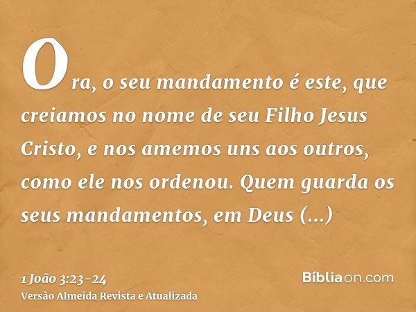 Ora, o seu mandamento é este, que creiamos no nome de seu Filho Jesus Cristo, e nos amemos uns aos outros, como ele nos ordenou.Quem guarda os seus mandamentos,