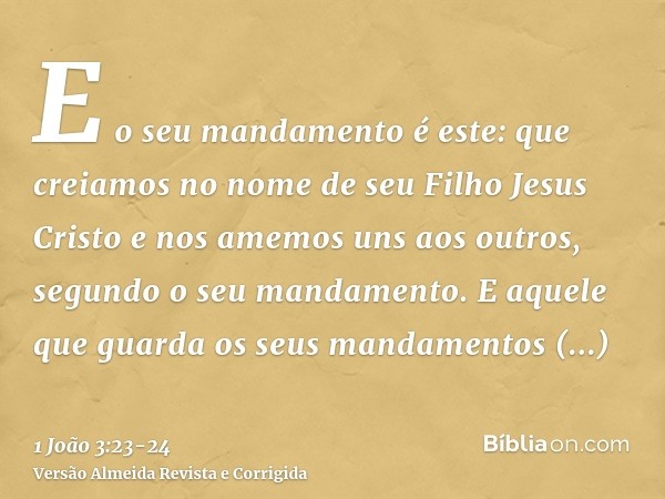 E o seu mandamento é este: que creiamos no nome de seu Filho Jesus Cristo e nos amemos uns aos outros, segundo o seu mandamento.E aquele que guarda os seus mand