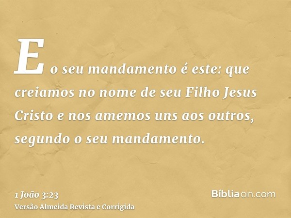 E o seu mandamento é este: que creiamos no nome de seu Filho Jesus Cristo e nos amemos uns aos outros, segundo o seu mandamento.