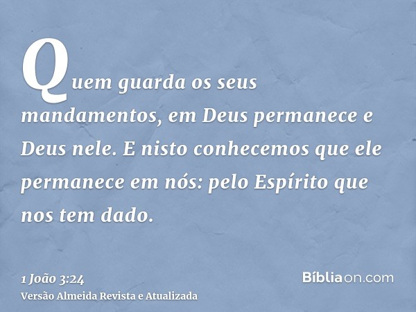 Quem guarda os seus mandamentos, em Deus permanece e Deus nele. E nisto conhecemos que ele permanece em nós: pelo Espírito que nos tem dado.