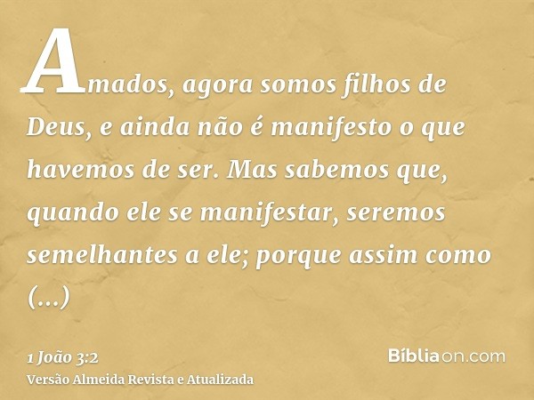 Amados, agora somos filhos de Deus, e ainda não é manifesto o que havemos de ser. Mas sabemos que, quando ele se manifestar, seremos semelhantes a ele; porque a