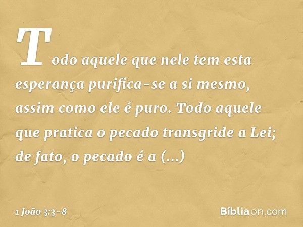 Todo aquele que nele tem esta esperança purifica-se a si mesmo, assim como ele é puro. Todo aquele que pratica o pecado transgride a Lei; de fato, o pecado é a 