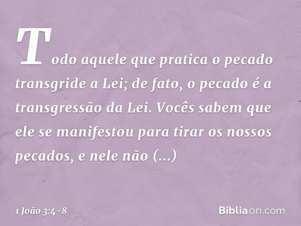 Todo aquele que pratica o pecado transgride a Lei; de fato, o pecado é a transgressão da Lei. Vocês sabem que ele se manifestou para tirar os nossos pecados, e 