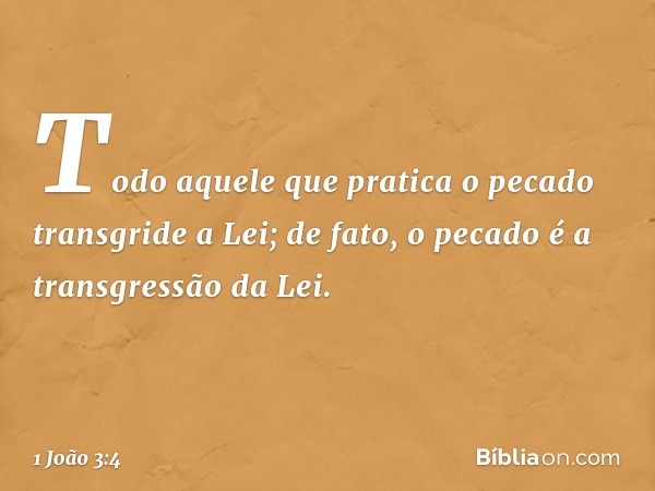 Todo aquele que pratica o pecado transgride a Lei; de fato, o pecado é a transgressão da Lei. -- 1 João 3:4