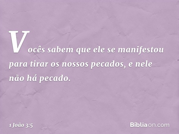 Vocês sabem que ele se manifestou para tirar os nossos pecados, e nele não há pecado. -- 1 João 3:5