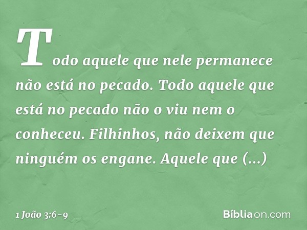 Todo aquele que nele permanece não está no pecado. Todo aquele que está no pecado não o viu nem o conheceu. Filhinhos, não deixem que ninguém os engane. Aquele 