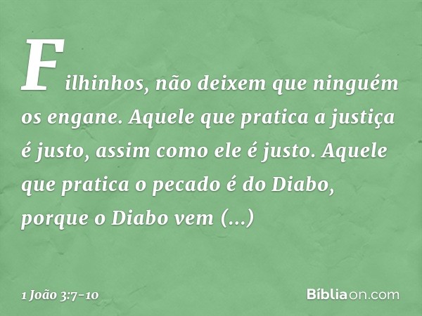 Filhinhos, não deixem que ninguém os engane. Aquele que pratica a justiça é justo, assim como ele é justo. Aquele que pratica o pecado é do Diabo, porque o Diab