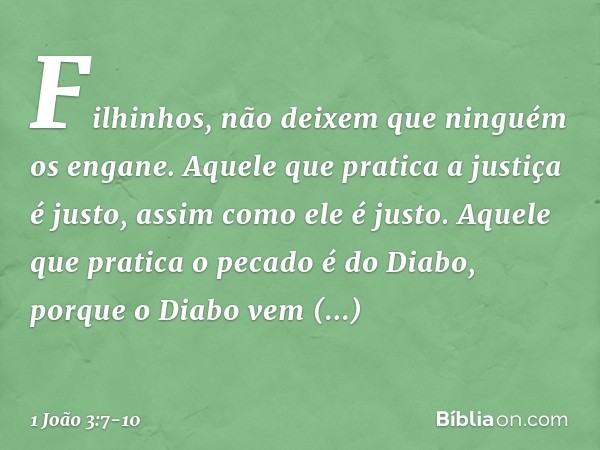 Filhinhos, não deixem que ninguém os engane. Aquele que pratica a justiça é justo, assim como ele é justo. Aquele que pratica o pecado é do Diabo, porque o Diab