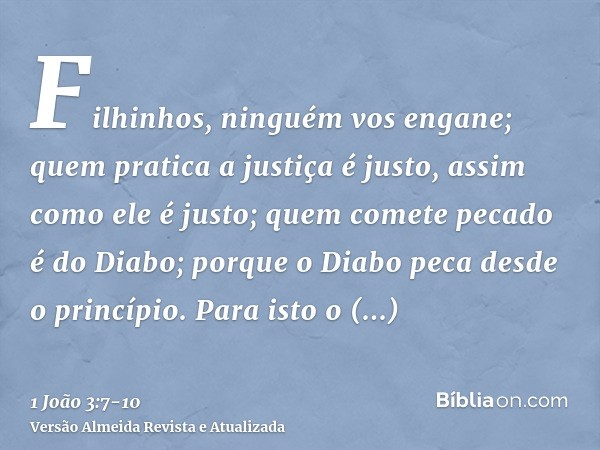 Filhinhos, ninguém vos engane; quem pratica a justiça é justo, assim como ele é justo;quem comete pecado é do Diabo; porque o Diabo peca desde o princípio. Para