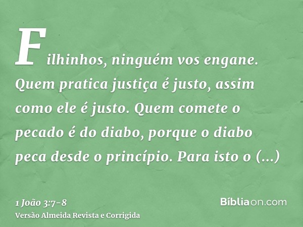 Filhinhos, ninguém vos engane. Quem pratica justiça é justo, assim como ele é justo.Quem comete o pecado é do diabo, porque o diabo peca desde o princípio. Para