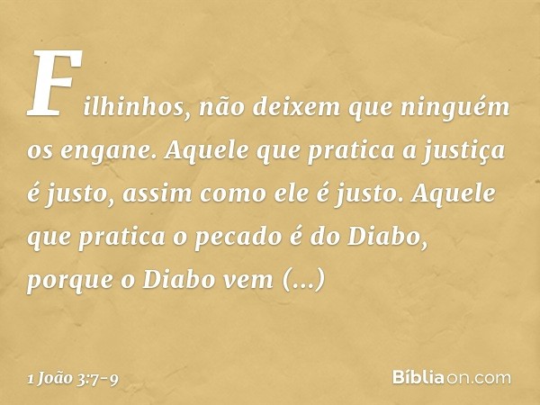 Filhinhos, não deixem que ninguém os engane. Aquele que pratica a justiça é justo, assim como ele é justo. Aquele que pratica o pecado é do Diabo, porque o Diab