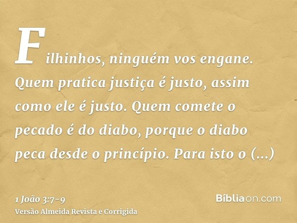 Filhinhos, ninguém vos engane. Quem pratica justiça é justo, assim como ele é justo.Quem comete o pecado é do diabo, porque o diabo peca desde o princípio. Para