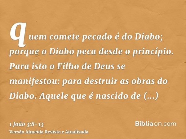 quem comete pecado é do Diabo; porque o Diabo peca desde o princípio. Para isto o Filho de Deus se manifestou: para destruir as obras do Diabo.Aquele que é nasc