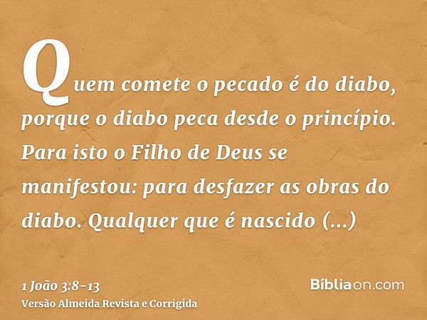 Quem comete o pecado é do diabo, porque o diabo peca desde o princípio. Para isto o Filho de Deus se manifestou: para desfazer as obras do diabo.Qualquer que é 