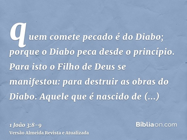 quem comete pecado é do Diabo; porque o Diabo peca desde o princípio. Para isto o Filho de Deus se manifestou: para destruir as obras do Diabo.Aquele que é nasc