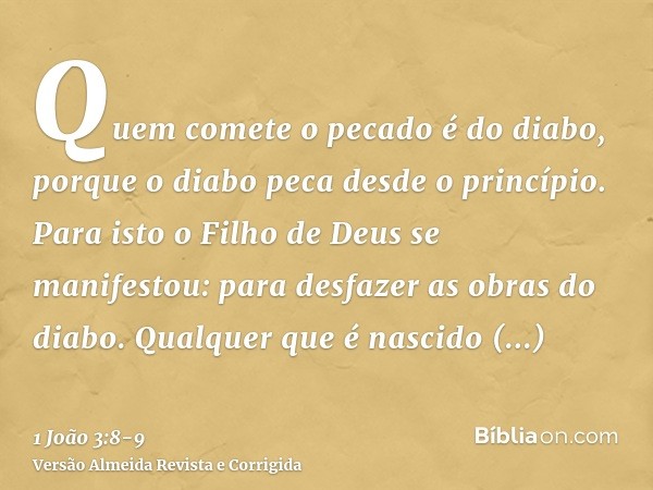 Quem comete o pecado é do diabo, porque o diabo peca desde o princípio. Para isto o Filho de Deus se manifestou: para desfazer as obras do diabo.Qualquer que é 