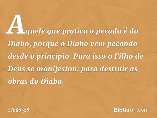 Aquele que pratica o pecado é do Diabo, porque o Diabo vem pecando desde o princípio. Para isso o Filho de Deus se manifestou: para destruir as obras do Diabo. 