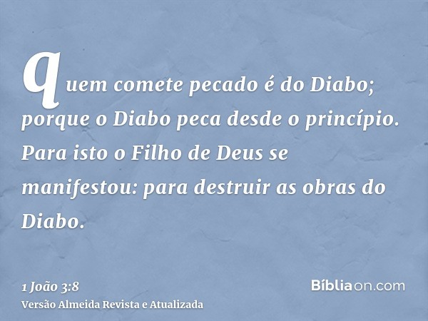 quem comete pecado é do Diabo; porque o Diabo peca desde o princípio. Para isto o Filho de Deus se manifestou: para destruir as obras do Diabo.