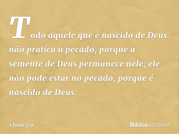 Todo aquele que é nascido de Deus não pratica o pecado, porque a semente de Deus permanece nele; ele não pode estar no pecado, porque é nascido de Deus. -- 1 Jo