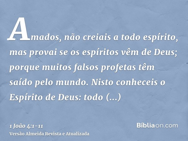 Amados, não creiais a todo espírito, mas provai se os espíritos vêm de Deus; porque muitos falsos profetas têm saído pelo mundo.Nisto conheceis o Espírito de De