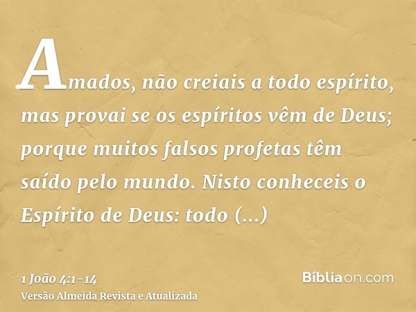 Amados, não creiais a todo espírito, mas provai se os espíritos vêm de Deus; porque muitos falsos profetas têm saído pelo mundo.Nisto conheceis o Espírito de De