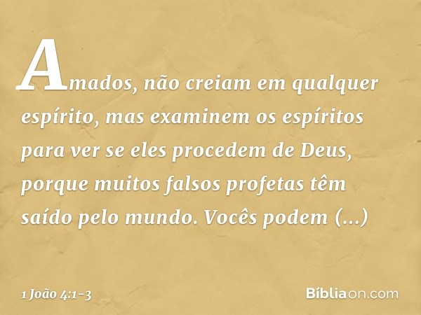 Amados, não creiam em qualquer espírito, mas examinem os espíritos para ver se eles procedem de Deus, porque muitos falsos profetas têm saído pelo mundo. Vocês