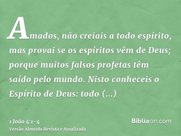 Amados, não creiais a todo espírito, mas provai se os espíritos vêm de Deus; porque muitos falsos profetas têm saído pelo mundo.Nisto conheceis o Espírito de De