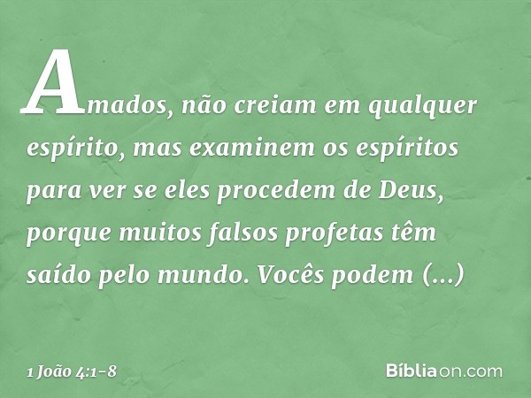 Amados, não creiam em qualquer espírito, mas examinem os espíritos para ver se eles procedem de Deus, porque muitos falsos profetas têm saído pelo mundo. Vocês 