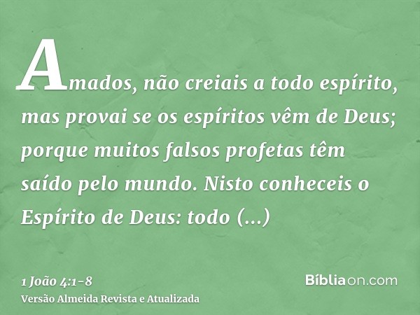 Amados, não creiais a todo espírito, mas provai se os espíritos vêm de Deus; porque muitos falsos profetas têm saído pelo mundo.Nisto conheceis o Espírito de De