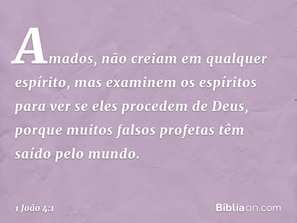 Amados, não creiam em qualquer espírito, mas examinem os espíritos para ver se eles procedem de Deus, porque muitos falsos profetas têm saído pelo mundo. -- 1 J