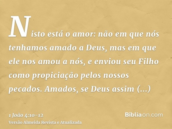 Nisto está o amor: não em que nós tenhamos amado a Deus, mas em que ele nos amou a nós, e enviou seu Filho como propiciação pelos nossos pecados.Amados, se Deus