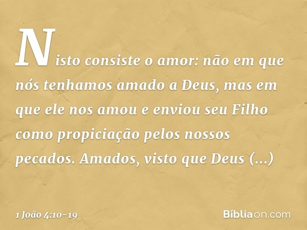 Nisto consiste o amor: não em que nós tenhamos amado a Deus, mas em que ele nos amou e enviou seu Filho como propiciação pelos nossos pecados. Amados, visto que