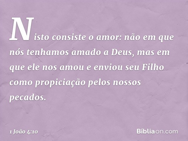 Nisto consiste o amor: não em que nós tenhamos amado a Deus, mas em que ele nos amou e enviou seu Filho como propiciação pelos nossos pecados. -- 1 João 4:10