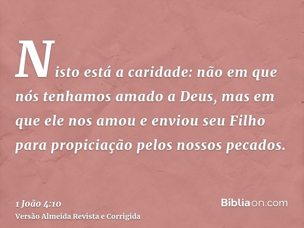 Nisto está a caridade: não em que nós tenhamos amado a Deus, mas em que ele nos amou e enviou seu Filho para propiciação pelos nossos pecados.