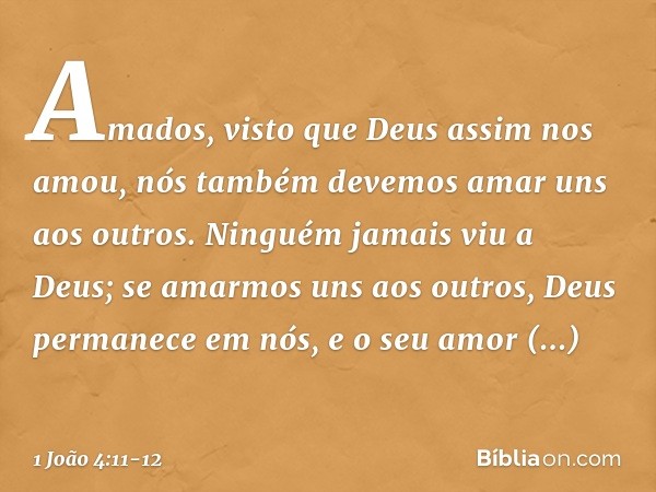 Amados, visto que Deus assim nos amou, nós também devemos amar uns aos outros. Ninguém jamais viu a Deus; se amarmos uns aos outros, Deus permanece em nós, e o 