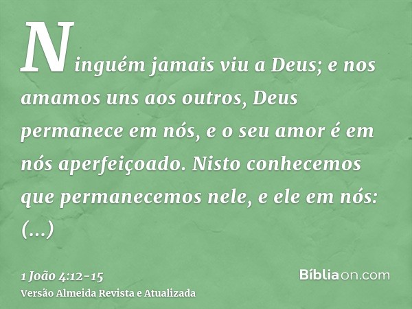 Ninguém jamais viu a Deus; e nos amamos uns aos outros, Deus permanece em nós, e o seu amor é em nós aperfeiçoado.Nisto conhecemos que permanecemos nele, e ele