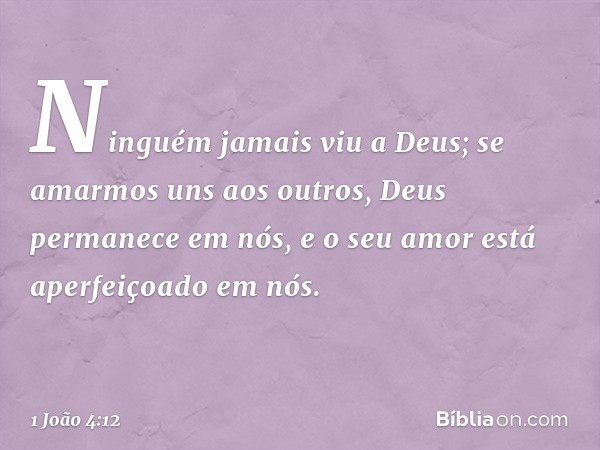 Ninguém jamais viu a Deus; se amarmos uns aos outros, Deus permanece em nós, e o seu amor está aperfeiçoado em nós. -- 1 João 4:12