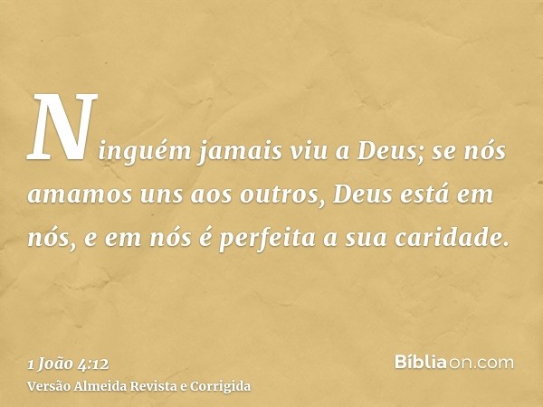 Ninguém jamais viu a Deus; se nós amamos uns aos outros, Deus está em nós, e em nós é perfeita a sua caridade.