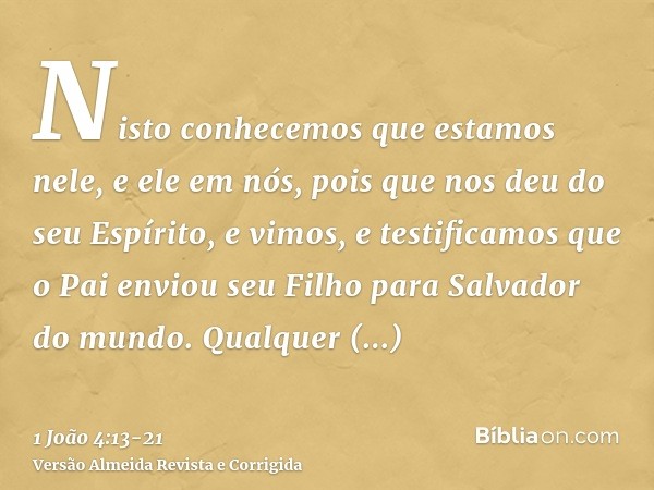 Nisto conhecemos que estamos nele, e ele em nós, pois que nos deu do seu Espírito,e vimos, e testificamos que o Pai enviou seu Filho para Salvador do mundo.Qual