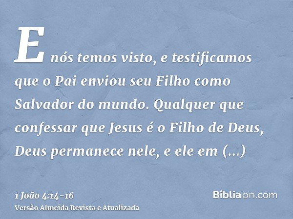 E nós temos visto, e testificamos que o Pai enviou seu Filho como Salvador do mundo.Qualquer que confessar que Jesus é o Filho de Deus, Deus permanece nele, e e