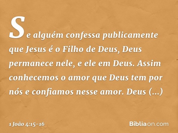 Se alguém confessa publicamente que Jesus é o Filho de Deus, Deus permanece nele, e ele em Deus. Assim conhecemos o amor que Deus tem por nós e confiamos nesse 