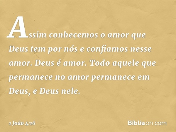 Assim conhecemos o amor que Deus tem por nós e confiamos nesse amor. Deus é amor. Todo aquele que permanece no amor permanece em Deus, e Deus nele. -- 1 João 4: