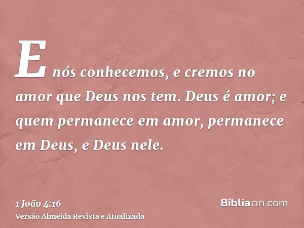 E nós conhecemos, e cremos no amor que Deus nos tem. Deus é amor; e quem permanece em amor, permanece em Deus, e Deus nele.