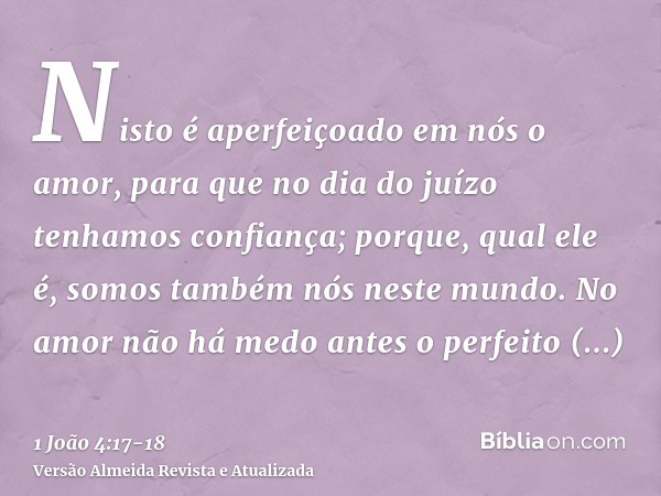 Nisto é aperfeiçoado em nós o amor, para que no dia do juízo tenhamos confiança; porque, qual ele é, somos também nós neste mundo.No amor não há medo antes o pe