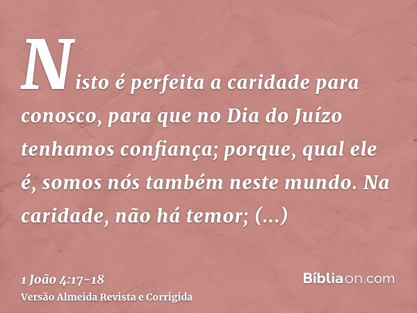 Nisto é perfeita a caridade para conosco, para que no Dia do Juízo tenhamos confiança; porque, qual ele é, somos nós também neste mundo.Na caridade, não há temo